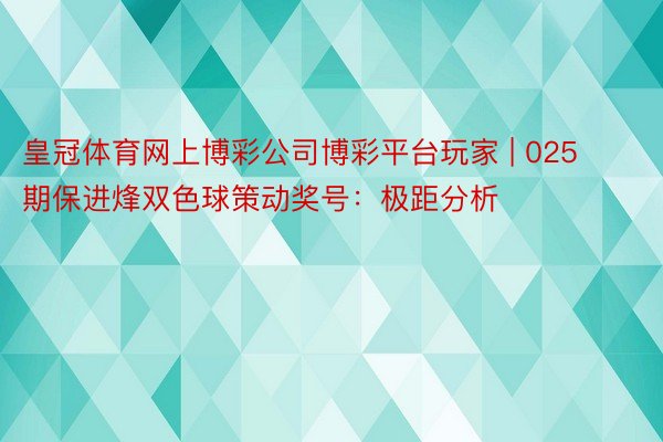 皇冠体育网上博彩公司博彩平台玩家 | 025期保进烽双色球策动奖号：极距分析