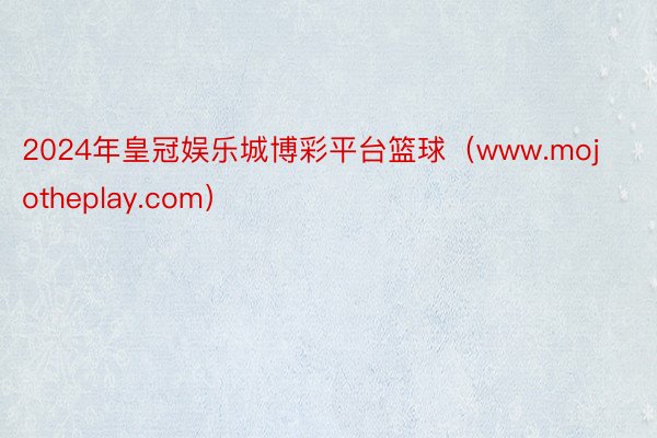 2024年皇冠娱乐城博彩平台篮球（www.mojotheplay.com）