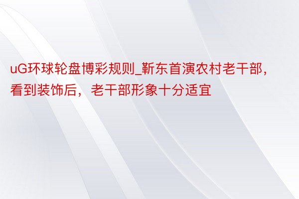 uG环球轮盘博彩规则_靳东首演农村老干部，看到装饰后，老干部形象十分适宜