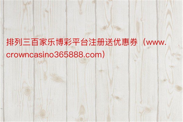 排列三百家乐博彩平台注册送优惠券（www.crowncasino365888.com）