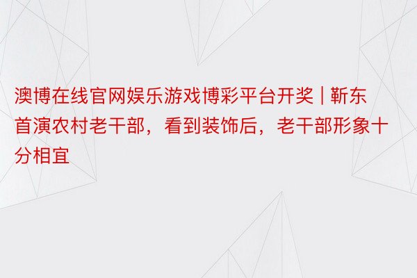 澳博在线官网娱乐游戏博彩平台开奖 | 靳东首演农村老干部，看到装饰后，老干部形象十分相宜