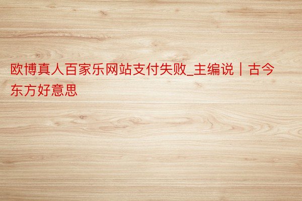 欧博真人百家乐网站支付失败_主编说｜古今东方好意思