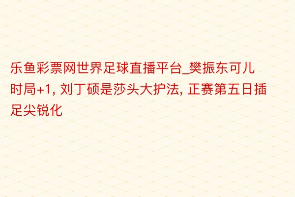 乐鱼彩票网世界足球直播平台_樊振东可儿时局+1， 刘丁硕是莎头大护法， 正赛第五日插足尖锐化