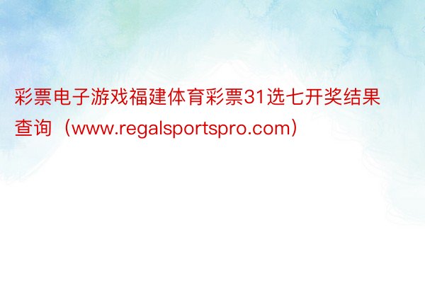 彩票电子游戏福建体育彩票31选七开奖结果查询（www.regalsportspro.com）