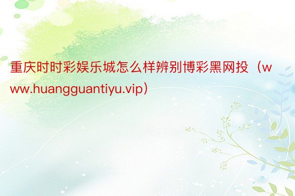 重庆时时彩娱乐城怎么样辨别博彩黑网投（www.huangguantiyu.vip）