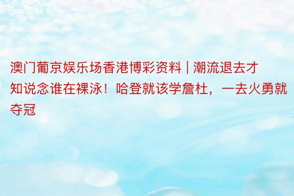 澳门葡京娱乐场香港博彩资料 | 潮流退去才知说念谁在裸泳！哈登就该学詹杜，一去火勇就夺冠