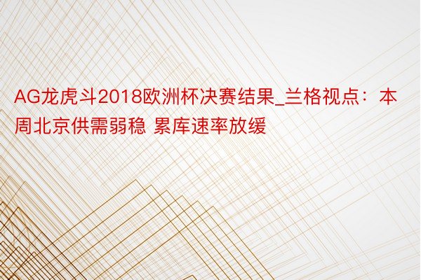 AG龙虎斗2018欧洲杯决赛结果_兰格视点：本周北京供需弱稳 累库速率放缓