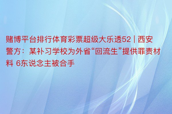 赌博平台排行体育彩票超级大乐透52 | 西安警方：某补习学校为外省“回流生”提供罪责材料 6东说念主被合手