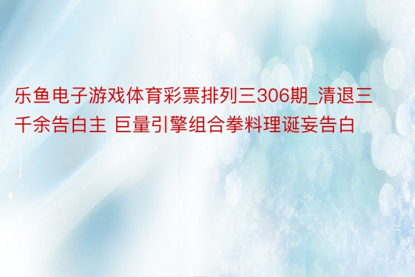 乐鱼电子游戏体育彩票排列三306期_清退三千余告白主 巨量引擎组合拳料理诞妄告白