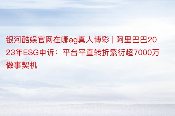 银河酷娱官网在哪ag真人博彩 | 阿里巴巴2023年ESG申诉：平台平直转折繁衍超7000万做事契机