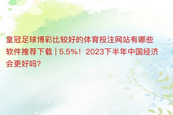 皇冠足球博彩比较好的体育投注网站有哪些软件推荐下载 | 5.5%！2023下半年中国经济会更好吗？