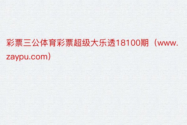 彩票三公体育彩票超级大乐透18100期（www.zaypu.com）