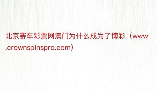 北京赛车彩票网澳门为什么成为了博彩（www.crownspinspro.com）