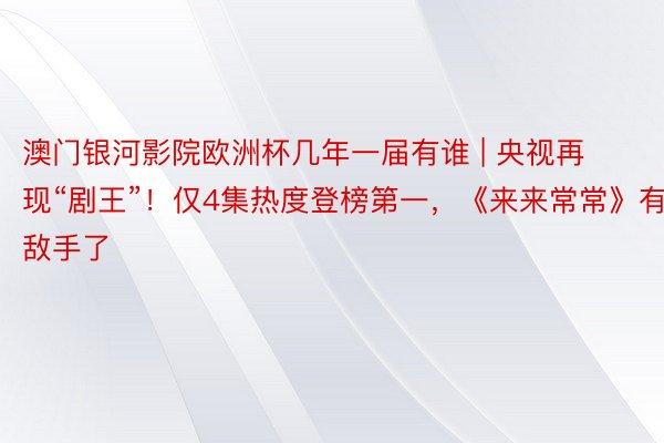 澳门银河影院欧洲杯几年一届有谁 | 央视再现“剧王”！仅4集热度登榜第一，《来来常常》有敌手了