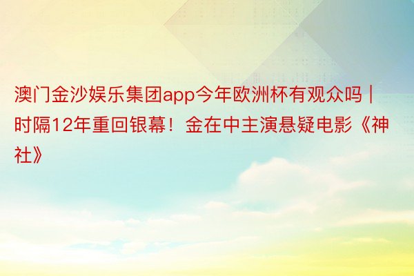 澳门金沙娱乐集团app今年欧洲杯有观众吗 | 时隔12年重回银幕！金在中主演悬疑电影《神社》