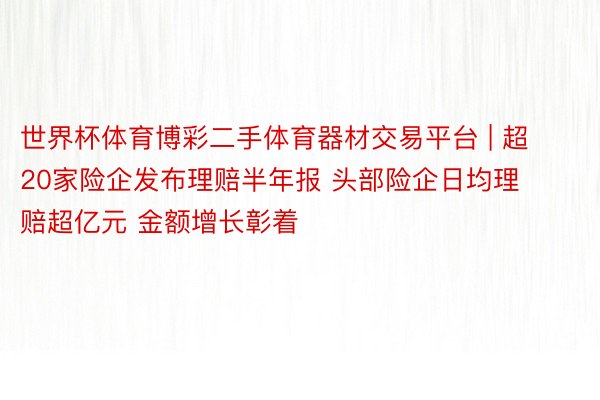 世界杯体育博彩二手体育器材交易平台 | 超20家险企发布理赔半年报 头部险企日均理赔超亿元 金额增长彰着