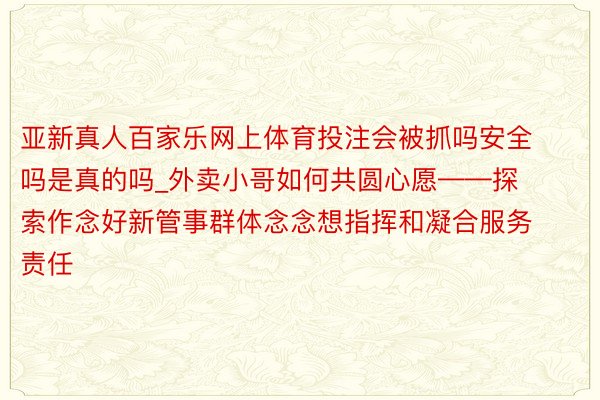 亚新真人百家乐网上体育投注会被抓吗安全吗是真的吗_外卖小哥如何共圆心愿——探索作念好新管事群体念念想指挥和凝合服务责任