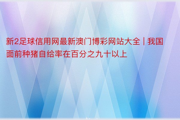 新2足球信用网最新澳门博彩网站大全 | 我国面前种猪自给率在百分之九十以上