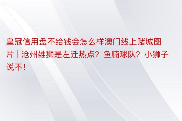 皇冠信用盘不给钱会怎么样澳门线上赌城图片 | 沧州雄狮是左迁热点？鱼腩球队？小狮子说不！