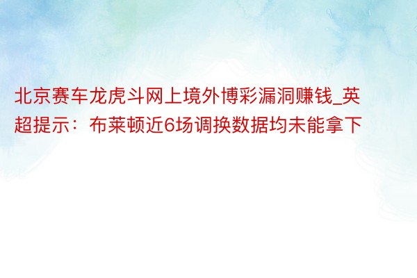 北京赛车龙虎斗网上境外博彩漏洞赚钱_英超提示：布莱顿近6场调换数据均未能拿下