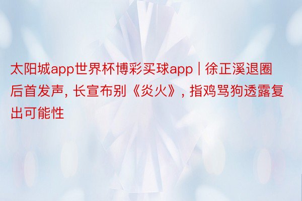 太阳城app世界杯博彩买球app | 徐正溪退圈后首发声, 长宣布别《炎火》, 指鸡骂狗透露复出可能性