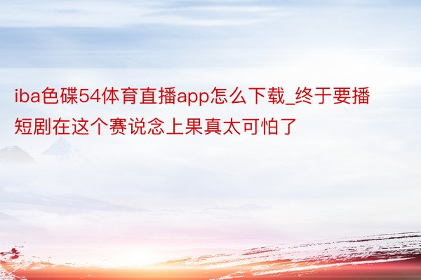 iba色碟54体育直播app怎么下载_终于要播❗ 短剧在这个赛说念上果真太可怕了