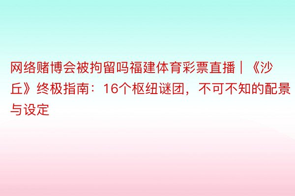 网络赌博会被拘留吗福建体育彩票直播 | 《沙丘》终极指南：16个枢纽谜团，不可不知的配景与设定