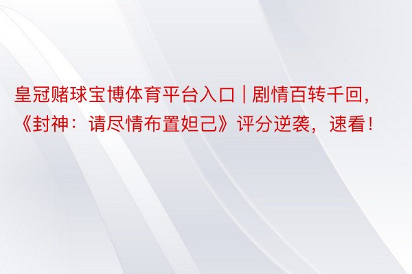 皇冠赌球宝博体育平台入口 | 剧情百转千回，《封神：请尽情布置妲己》评分逆袭，速看！