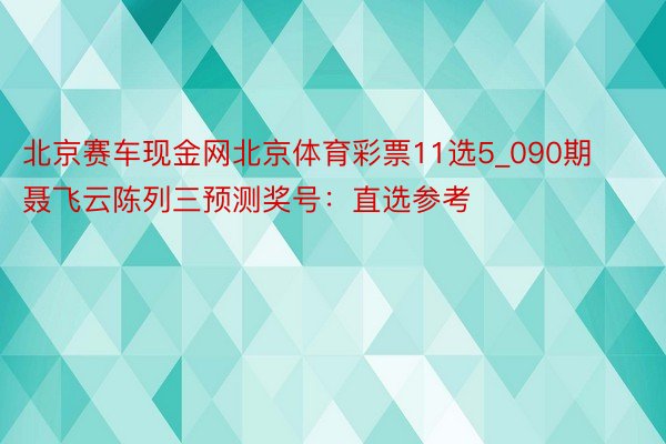 北京赛车现金网北京体育彩票11选5_090期聂飞云陈列三预测奖号：直选参考