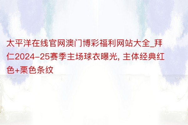 太平洋在线官网澳门博彩福利网站大全_拜仁2024-25赛季主场球衣曝光, 主体经典红色+栗色条纹