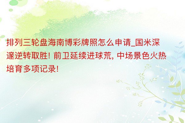 排列三轮盘海南博彩牌照怎么申请_国米深邃逆转取胜! 前卫延续进球荒, 中场景色火热培育多项记录!