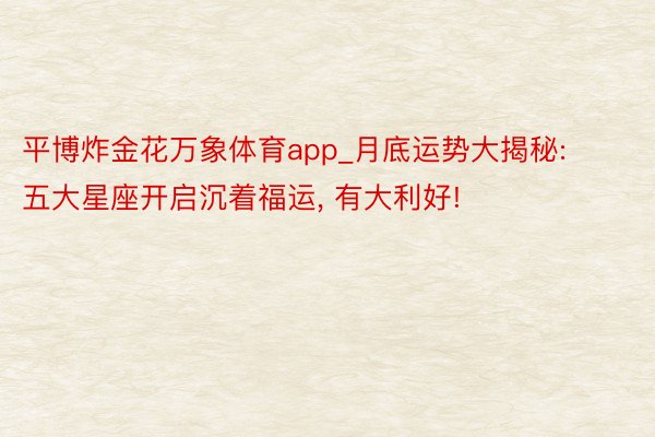 平博炸金花万象体育app_月底运势大揭秘: 五大星座开启沉着福运， 有大利好!