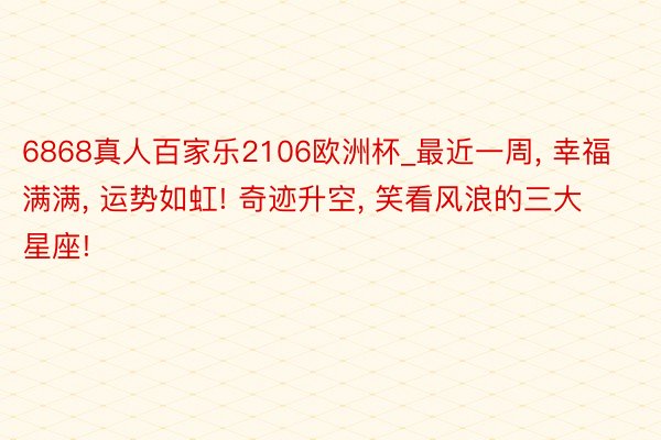 6868真人百家乐2106欧洲杯_最近一周， 幸福满满， 运势如虹! 奇迹升空， 笑看风浪的三大星座!