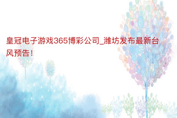 皇冠电子游戏365博彩公司_潍坊发布最新台风预告！