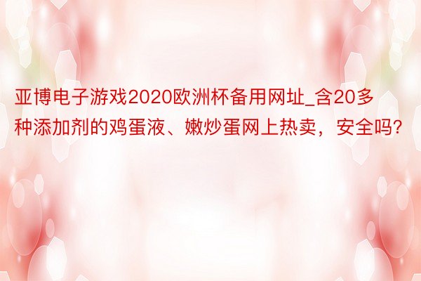 亚博电子游戏2020欧洲杯备用网址_含20多种添加剂的鸡蛋液、嫩炒蛋网上热卖，安全吗？