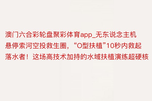 澳门六合彩轮盘聚彩体育app_无东说念主机悬停索河空投救生圈，“O型扶植”10秒内救起落水者！这场高技术加持的水域扶植演练超硬核