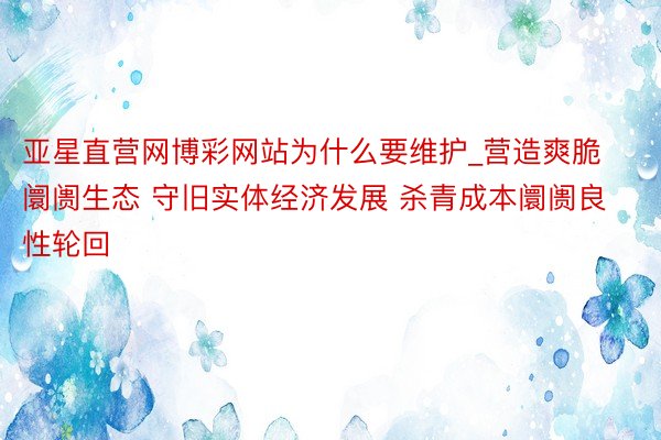 亚星直营网博彩网站为什么要维护_营造爽脆阛阓生态 守旧实体经济发展 杀青成本阛阓良性轮回