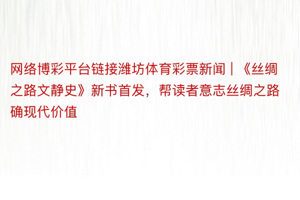 网络博彩平台链接潍坊体育彩票新闻 | 《丝绸之路文静史》新书首发，帮读者意志丝绸之路确现代价值