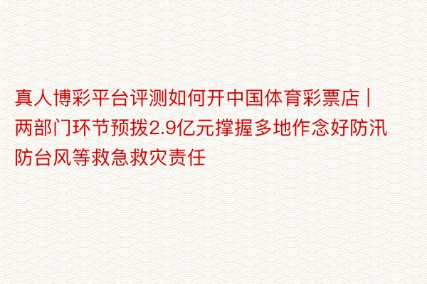 真人博彩平台评测如何开中国体育彩票店 | 两部门环节预拨2.9亿元撑握多地作念好防汛防台风等救急救灾责任