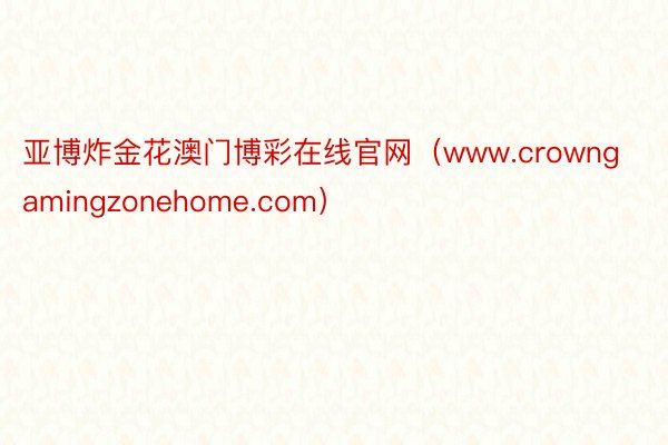 亚博炸金花澳门博彩在线官网（www.crowngamingzonehome.com）