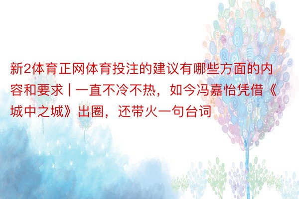 新2体育正网体育投注的建议有哪些方面的内容和要求 | 一直不冷不热，如今冯嘉怡凭借《城中之城》出圈，还带火一句台词