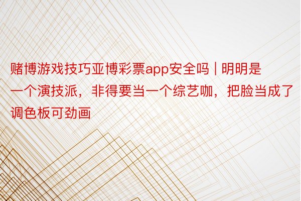 赌博游戏技巧亚博彩票app安全吗 | 明明是一个演技派，非得要当一个综艺咖，把脸当成了调色板可劲画