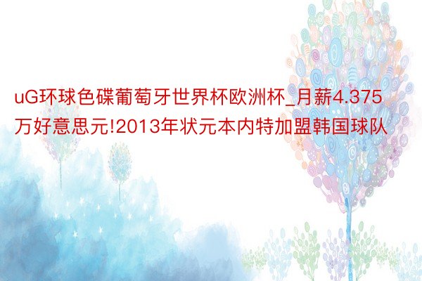 uG环球色碟葡萄牙世界杯欧洲杯_月薪4.375万好意思元!2013年状元本内特加盟韩国球队