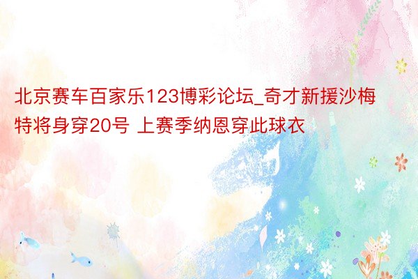 北京赛车百家乐123博彩论坛_奇才新援沙梅特将身穿20号 上赛季纳恩穿此球衣