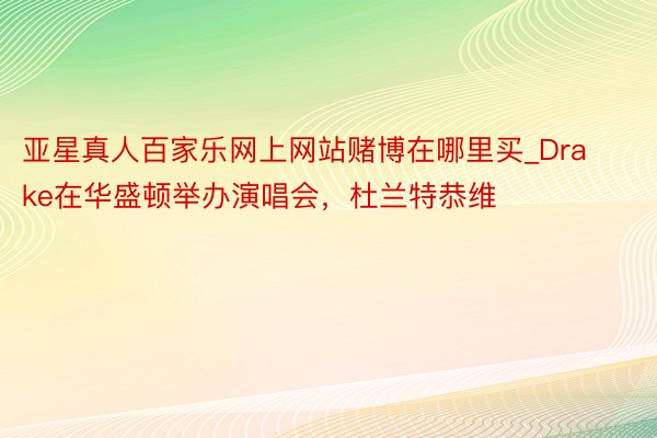 亚星真人百家乐网上网站赌博在哪里买_Drake在华盛顿举办演唱会，杜兰特恭维