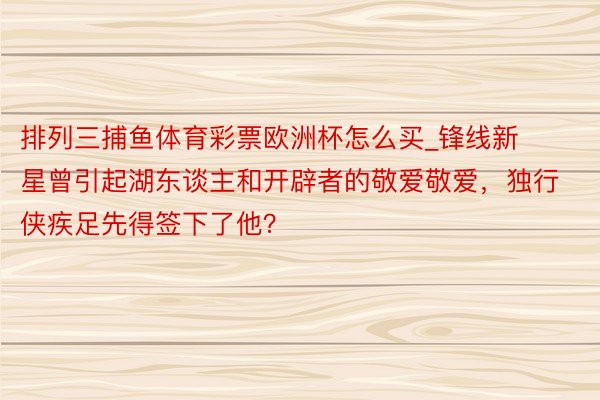 排列三捕鱼体育彩票欧洲杯怎么买_锋线新星曾引起湖东谈主和开辟者的敬爱敬爱，独行侠疾足先得签下了他？