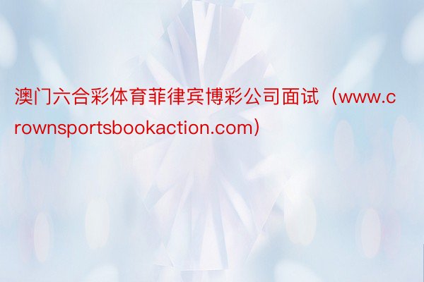 澳门六合彩体育菲律宾博彩公司面试（www.crownsportsbookaction.com）