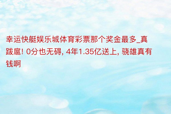 幸运快艇娱乐城体育彩票那个奖金最多_真跋扈! 0分也无碍, 4年1.35亿送上, 骁雄真有钱啊