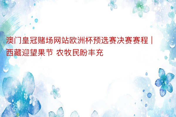 澳门皇冠赌场网站欧洲杯预选赛决赛赛程 | 西藏迎望果节 农牧民盼丰充