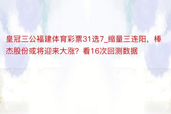 皇冠三公褔建体育彩票31选7_缩量三连阳，棒杰股份或将迎来大涨？看16次回测数据